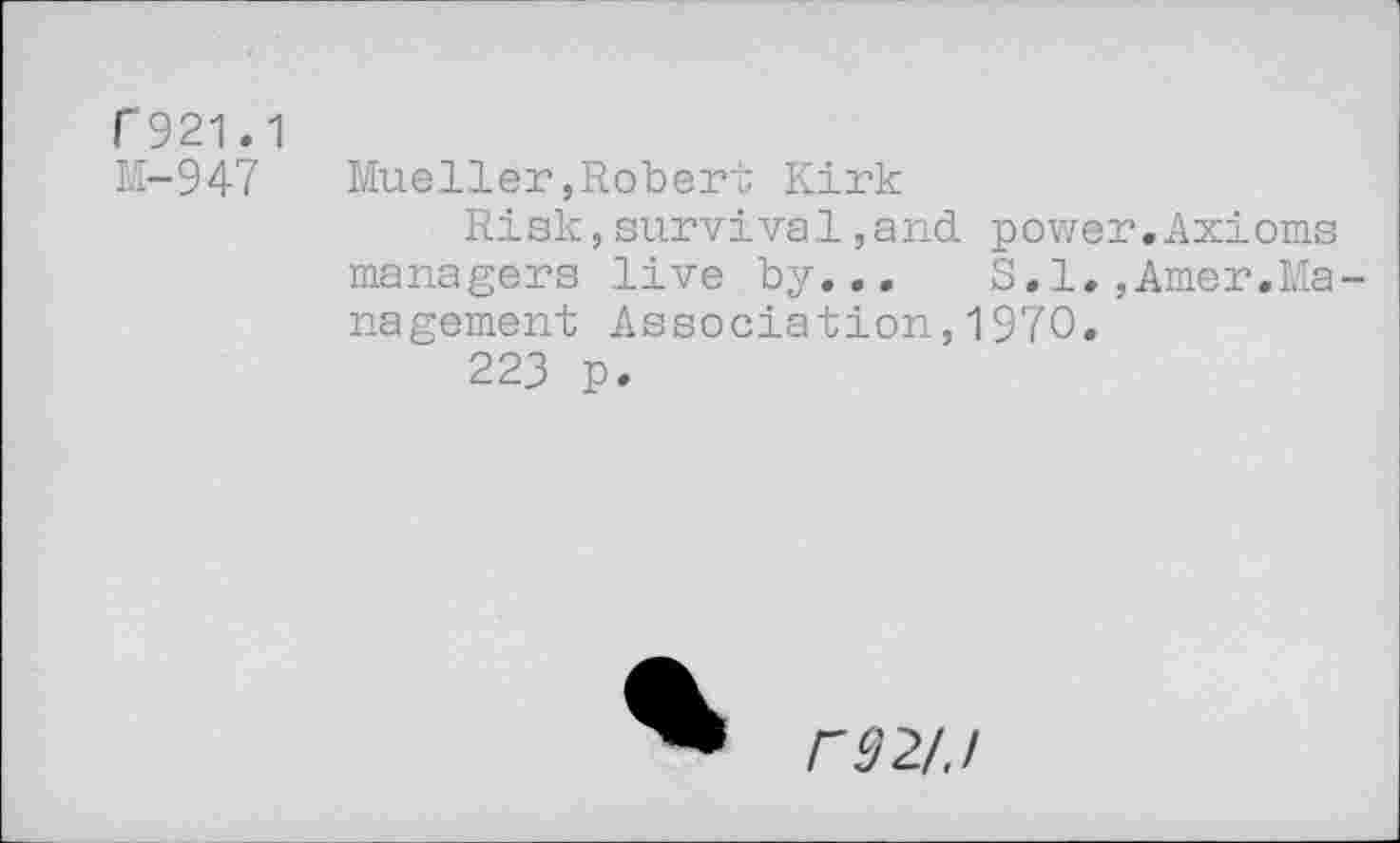 ﻿r 921.1
M-947 Mueller,Robert Kirk
Risk,survival,and power.Axioms managers live by...	S.1.,Amer.Ma-
nagement Association,1970.
223 p.
F 02/. I